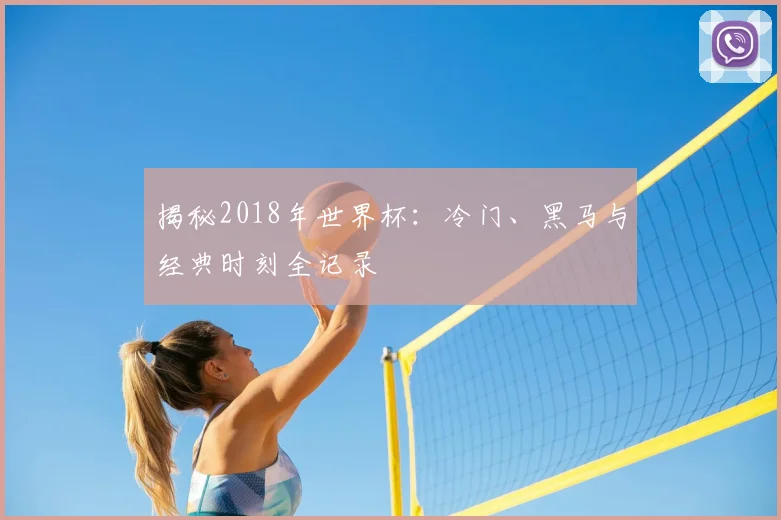揭秘2018年世界杯：冷门、黑马与经典时刻全记录