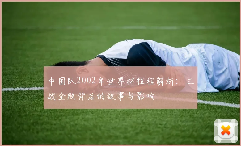 中国队2002年世界杯征程解析:三战全败背后的故事与影响