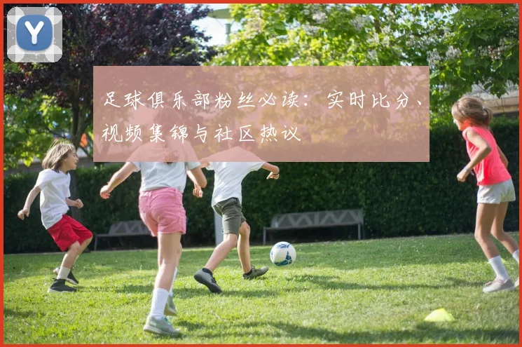 足球俱乐部粉丝必读：实时比分、视频集锦与社区热议