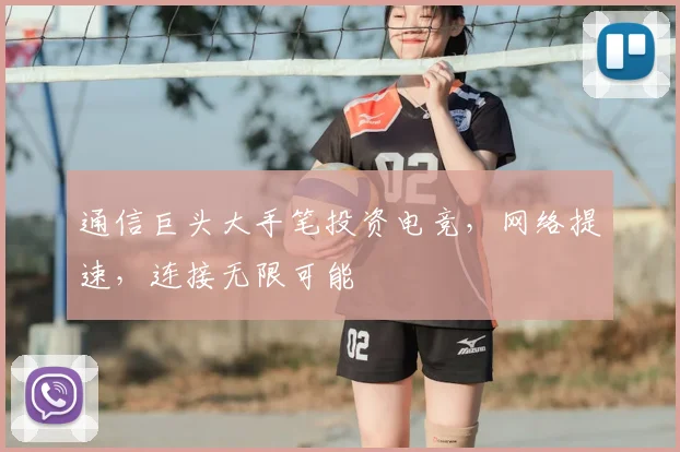 通信巨头大手笔投资电竞，网络提速，连接无限可能
