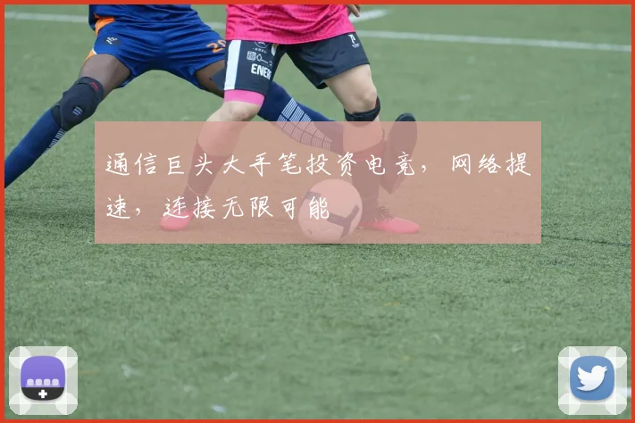 通信巨头大手笔投资电竞，网络提速，连接无限可能