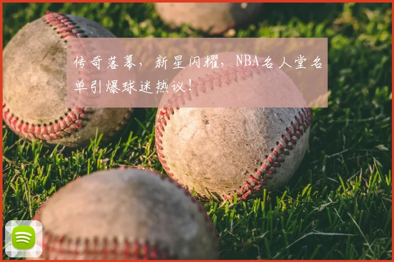 传奇落幕,新星闪耀,NBA名人堂名单引爆球迷热议!
