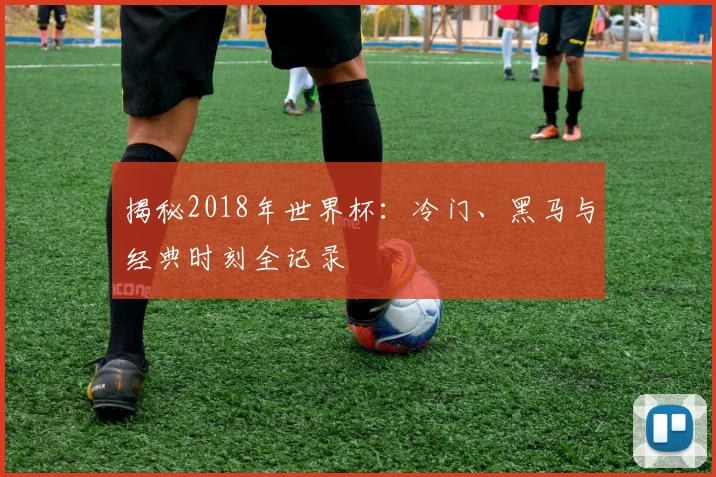 揭秘2018年世界杯：冷门、黑马与经典时刻全记录