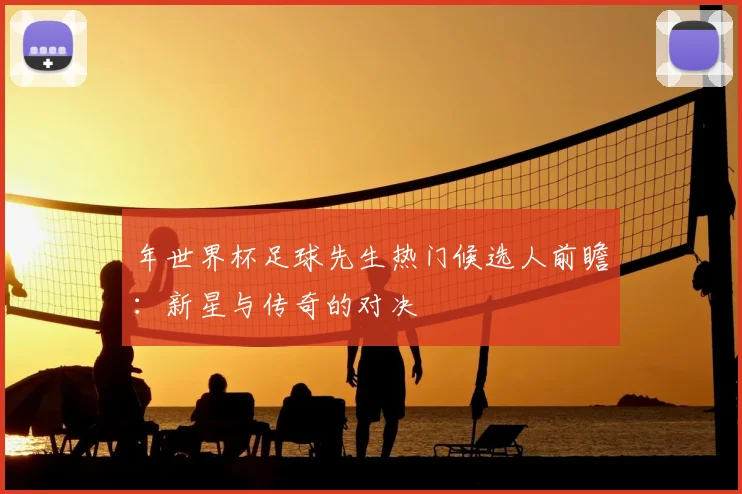 年世界杯足球先生热门候选人前瞻：新星与传奇的对决