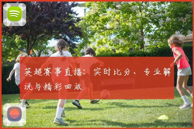 英超赛事直播：实时比分、专业解说与精彩回放