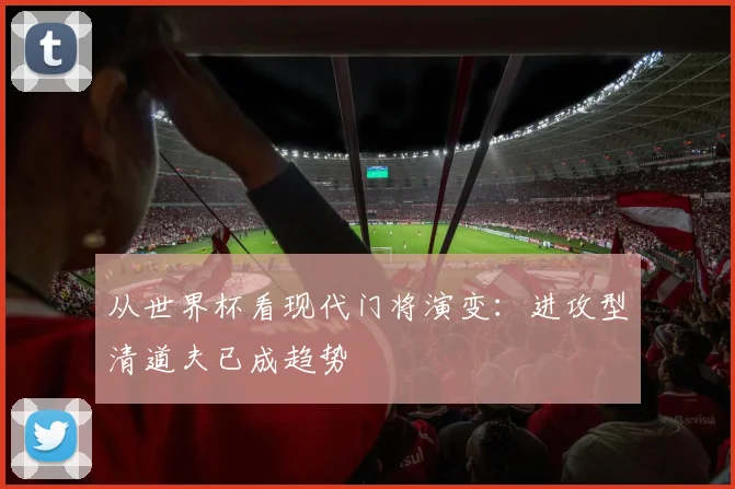 从世界杯看现代门将演变:进攻型清道夫已成趋势
