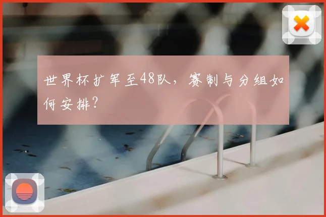 世界杯扩军至48队，赛制与分组如何安排？