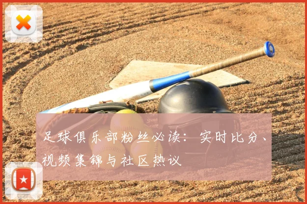 足球俱乐部粉丝必读：实时比分、视频集锦与社区热议