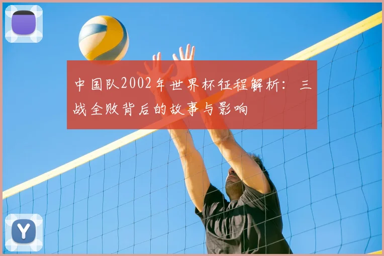 中国队2002年世界杯征程解析:三战全败背后的故事与影响