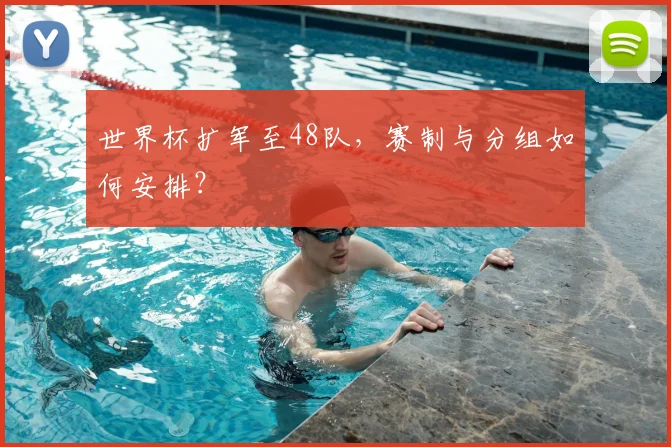 世界杯扩军至48队，赛制与分组如何安排？