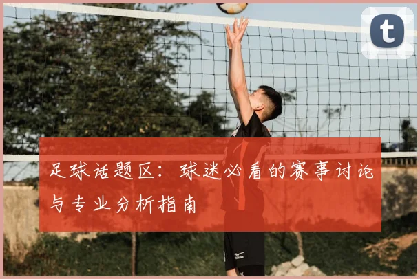 足球话题区：球迷必看的赛事讨论与专业分析指南